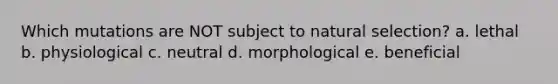 Which mutations are NOT subject to natural selection? a. lethal b. physiological c. neutral d. morphological e. beneficial