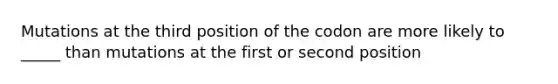 Mutations at the third position of the codon are more likely to _____ than mutations at the first or second position