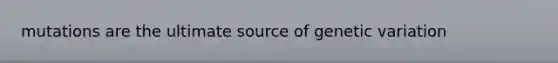 mutations are the ultimate source of genetic variation