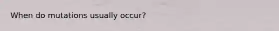 When do mutations usually occur?