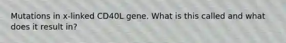 Mutations in x-linked CD40L gene. What is this called and what does it result in?