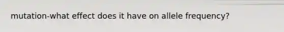 mutation-what effect does it have on allele frequency?