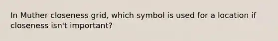 In Muther closeness grid, which symbol is used for a location if closeness isn't important?