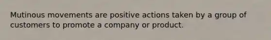 Mutinous movements are positive actions taken by a group of customers to promote a company or product.