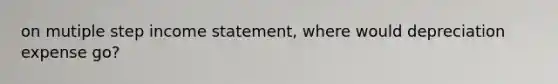 on mutiple step income statement, where would depreciation expense go?