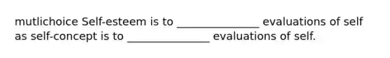 mutlichoice Self-esteem is to _______________ evaluations of self as self-concept is to _______________ evaluations of self.