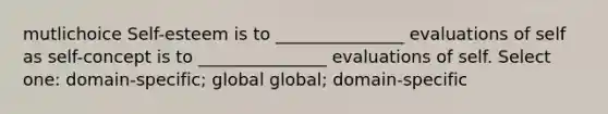 mutlichoice Self-esteem is to _______________ evaluations of self as self-concept is to _______________ evaluations of self. Select one: domain-specific; global global; domain-specific