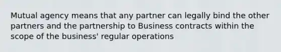 Mutual agency means that any partner can legally bind the other partners and the partnership to Business contracts within the scope of the business' regular operations