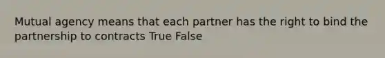 Mutual agency means that each partner has the right to bind the partnership to contracts True False