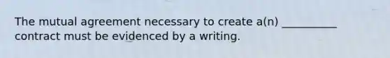 The mutual agreement necessary to create a(n) __________ contract must be evidenced by a writing.