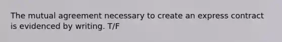 The mutual agreement necessary to create an express contract is evidenced by writing. T/F