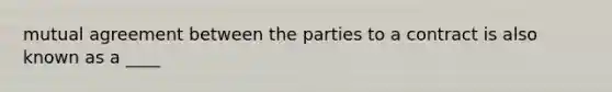 mutual agreement between the parties to a contract is also known as a ____