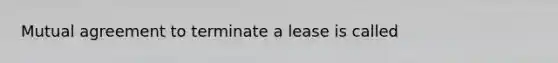 Mutual agreement to terminate a lease is called