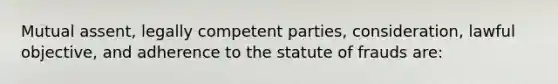 Mutual assent, legally competent parties, consideration, lawful objective, and adherence to the statute of frauds are: