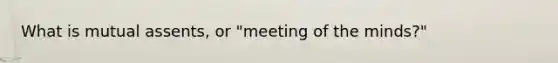 What is mutual assents, or "meeting of the minds?"