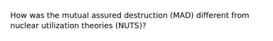 How was the mutual assured destruction (MAD) different from nuclear utilization theories (NUTS)?