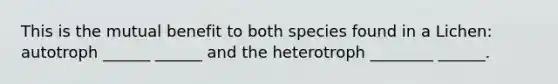 This is the mutual benefit to both species found in a Lichen: autotroph ______ ______ and the heterotroph ________ ______.