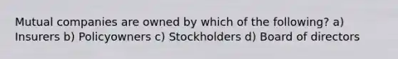 Mutual companies are owned by which of the following? a) Insurers b) Policyowners c) Stockholders d) Board of directors