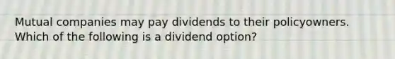 Mutual companies may pay dividends to their policyowners. Which of the following is a dividend option?