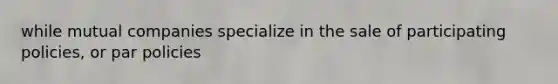 while mutual companies specialize in the sale of participating policies, or par policies