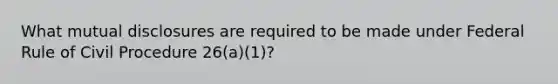 What mutual disclosures are required to be made under Federal Rule of Civil Procedure 26(a)(1)?