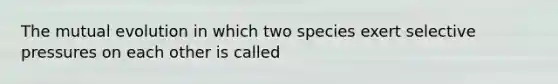 The mutual evolution in which two species exert selective pressures on each other is called