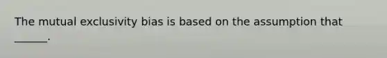 The mutual exclusivity bias is based on the assumption that ______.