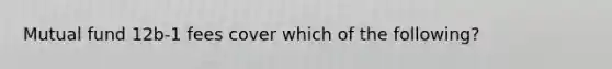 Mutual fund 12b-1 fees cover which of the following?