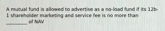 A mutual fund is allowed to advertise as a no-load fund if its 12b-1 shareholder marketing and service fee is no more than _________ of NAV