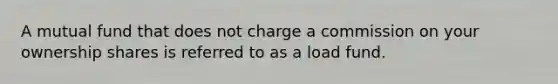 A mutual fund that does not charge a commission on your ownership shares is referred to as a load fund.