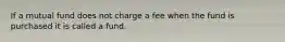 If a mutual fund does not charge a fee when the fund is purchased it is called a fund.