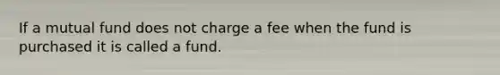 If a mutual fund does not charge a fee when the fund is purchased it is called a fund.