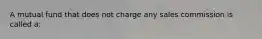 A mutual fund that does not charge any sales commission is called a: