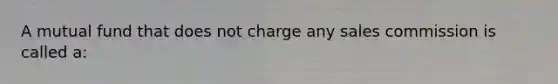 A mutual fund that does not charge any sales commission is called a: