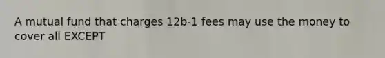 A mutual fund that charges 12b-1 fees may use the money to cover all EXCEPT