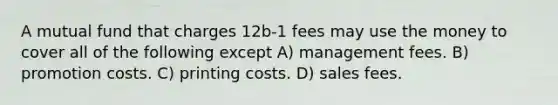 A mutual fund that charges 12b-1 fees may use the money to cover all of the following except A) management fees. B) promotion costs. C) printing costs. D) sales fees.