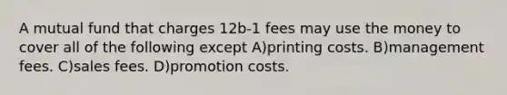 A mutual fund that charges 12b-1 fees may use the money to cover all of the following except A)printing costs. B)management fees. C)sales fees. D)promotion costs.