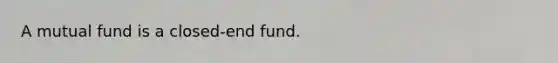 A mutual fund is a closed-end fund.