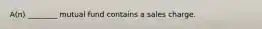 A(n) ________ mutual fund contains a sales charge.