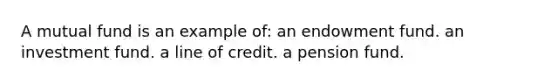 A mutual fund is an example of: an endowment fund. an investment fund. a line of credit. a pension fund.