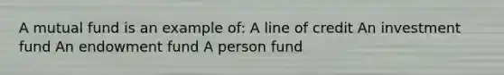 A mutual fund is an example of: A line of credit An investment fund An endowment fund A person fund