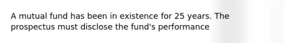 A mutual fund has been in existence for 25 years. The prospectus must disclose the fund's performance