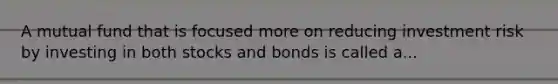 A mutual fund that is focused more on reducing investment risk by investing in both stocks and bonds is called a...