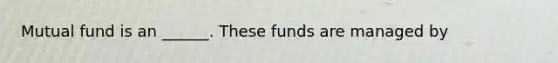 Mutual fund is an ______. These funds are managed by