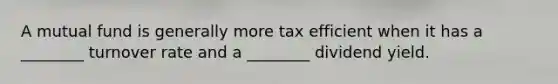 A mutual fund is generally more tax efficient when it has a ________ turnover rate and a ________ dividend yield.