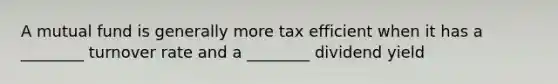 A mutual fund is generally more tax efficient when it has a ________ turnover rate and a ________ dividend yield