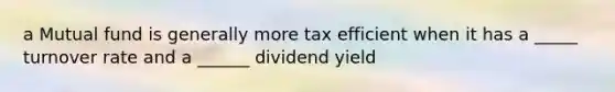 a Mutual fund is generally more tax efficient when it has a _____ turnover rate and a ______ dividend yield