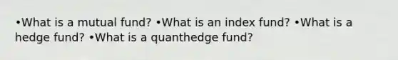 •What is a mutual fund? •What is an index fund? •What is a hedge fund? •What is a quanthedge fund?