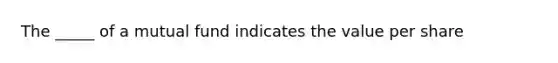 The _____ of a mutual fund indicates the value per share