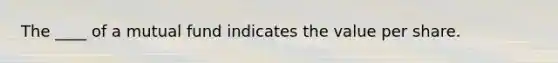 The ____ of a mutual fund indicates the value per share.